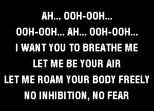 AH... OOH-OOH...
OOH-OOH... AH... OOH-OOH...
I WANT YOU TO BREATHE ME
LET ME BE YOUR AIR
LET ME ROAM YOUR BODY FREELY
H0 INHIBITION, H0 FEAR