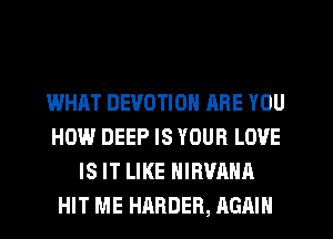 WHAT DEVOTION ARE YOU
HOW DEEP IS YOUR LOVE
IS IT LIKE NIRVAHA
HIT ME HARDER, AGAIN