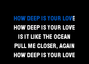 HEMP.l DEEP IS YOUR LOVE
HOW DEEP IS YOUR LOVE
IS IT LIKE THE OCEAN
PULL ME CLOSER, AGAIN
HOW DEEP IS YOUR LOVE