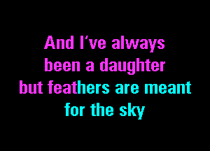 And I've always
been a daughter

but feathers are meant
for the sky