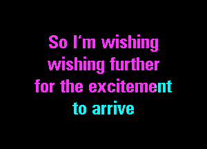 So I'm wishing
wishing further

for the excitement
to arrive