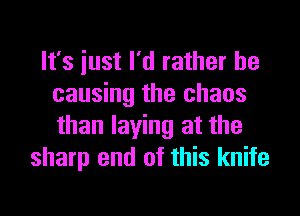 It's just I'd rather be
causing the chaos

than laying at the
sharp end of this knife