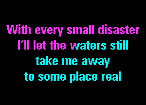 With every small disaster
I'll let the waters still

take me away
to some place real