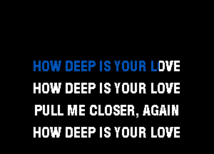 HOW DEEP IS YOUR LOVE
HOW DEEP IS YOUR LOVE
PULL ME CLOSER, AGAIN
HOW DEEP IS YOUR LOVE