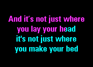 And it's not just where
you lay your head

it's not just where
you make your bed