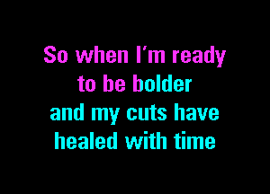 So when I'm ready
to he holder

and my cuts have
healed with time