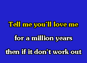 Tell me you'll love me
for a million years

then if it don't work out