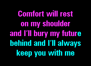 Comfort will rest
on my shoulder
and I'll bury my future
behind and I'll always
keep you with me