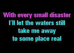 With every small disaster
I'll let the waters still

take me away
to some place real