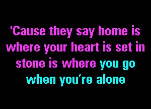 'Cause they say home is
where your heart is set in
stone is where you go
when you're alone