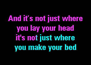 And it's not just where
you lay your head

it's not just where
you make your bed