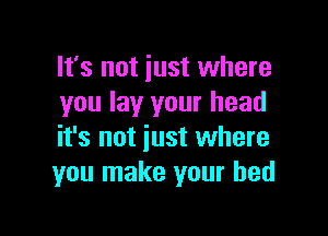 It's not just where
you lay your head

it's not just where
you make your bed