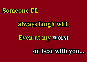 Someone I'll

always laugh with

Even at my worst

or best With you...