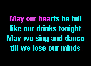 May our hearts be full
like our drinks tonight
May we sing and dance
till we lose our minds