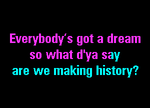 Everybody's got a dream

so what d'ya say
are we making history?