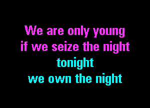 We are only young
if we seize the night

tonight
we own the night