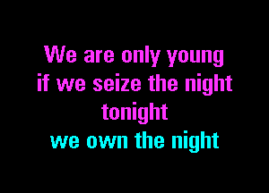 We are only young
if we seize the night

tonight
we own the night