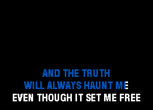 AND THE TRUTH
WILL ALWAYS HAUHT ME
EVEN THOUGH IT SET ME FREE