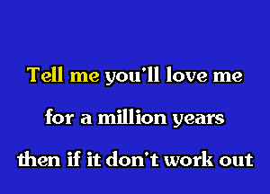 Tell me you'll love me
for a million years

then if it don't work out