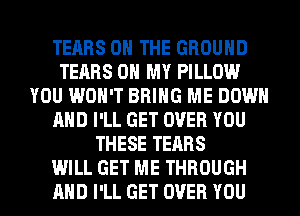 TEARS ON THE GROUND
TEARS OH MY PILLOW
YOU WON'T BRING ME DOWN
AND I'LL GET OVER YOU
THESE TEARS
WILL GET ME THROUGH
AND I'LL GET OVER YOU