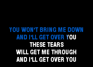 YOU WON'T BRING ME DOWN
AND I'LL GET OVER YOU
THESE TEARS
WILL GET ME THROUGH
AND I'LL GET OVER YOU