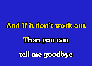 And if it don't work out

Then you can

tell me goodbye