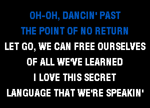 OH-OH, DANCIH' PAST
THE POINT OF NO RETURN
LET GO, WE CAN FREE OURSELVES
OF ALL WE'VE LEARNED
I LOVE THIS SECRET
LANGUAGE THAT WE'RE SPEAKIH'