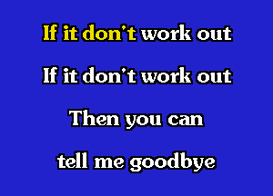 If it don't work out
If it don't work out

Then you can

tell me goodbye