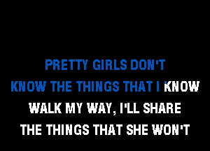 PRETTY GIRLS DON'T
KNOW THE THINGS THAT I KNOW
WALK MY WAY, I'LL SHARE
THE THINGS THAT SHE WON'T