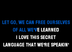 LET GO, WE CAN FREE OURSELVES
OF ALL WE'VE LEARNED
I LOVE THIS SECRET
LANGUAGE THAT WE'RE SPEAKIH'