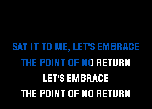 SAY IT TO ME, LET'S EMBRACE
THE POINT OF NO RETURN
LET'S EMBRACE
THE POINT OF NO RETURN