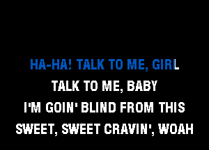 HA-HA! TALK TO ME, GIRL
TALK TO ME, BABY
I'M GOIH' BLIND FROM THIS
SWEET, SWEET CRAVIH', WOAH