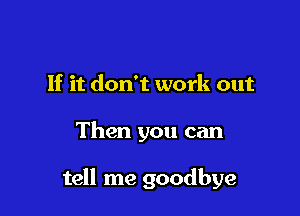 If it don't work out

Then you can

tell me goodbye