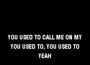 YOU USED TO CALL ME ON MY
YOU USED TO, YOU USED TO
YEAH