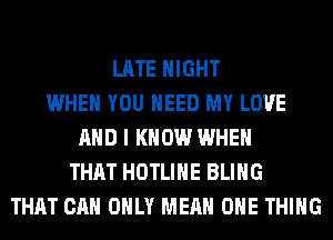 LATE NIGHT
WHEN YOU NEED MY LOVE
AND I KNOW WHEN
THAT HOTLIHE BLIHG
THAT CAN ONLY MEAN ONE THING