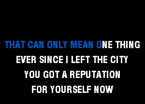 THAT CAN ONLY MEAN ONE THING
EVER SINCE I LEFT THE CITY
YOU GOT A REPUTATIOH
FOR YOURSELF HOW