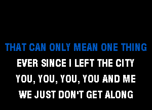 THAT CAN ONLY MEAN ONE THING
EVER SINCE I LEFT THE CITY
YOU, YOU, YOU, YOU AND ME
WE JUST DON'T GET ALONG