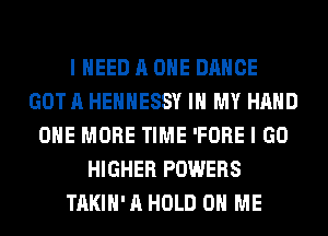 I NEED A ONE DANCE
GOT A HEHHESSY IN MY HAND
ONE MORE TIME 'FORE I GO
HIGHER POWERS
TAKIH' A HOLD 0 ME