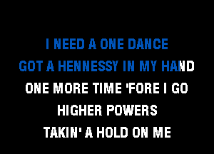 I NEED A ONE DANCE
GOT A HEHHESSY IN MY HAND
ONE MORE TIME 'FORE I GO
HIGHER POWERS
TAKIH' A HOLD 0 ME