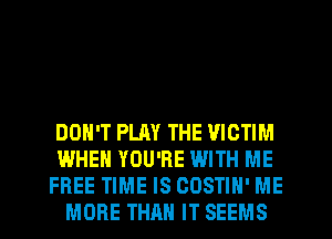 DON'T PLAY THE VICTIM
WHEN YOU'RE WITH ME
FREE TIME IS COSTIH' ME
MORE THAN IT SEEMS