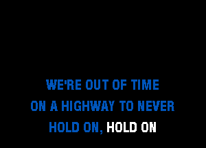 WE'RE OUT OF TIME
ON A HIGHWAY T0 NEVER
HOLD 0N, HOLD 0