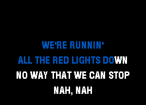 WE'RE RUHHIH'
ALL THE RED LIGHTS DOWN
NO WAY THAT WE CAN STOP
HRH, HRH