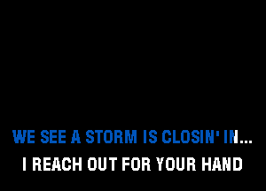 WE SEE A STORM IS GLOSIH' IN...
I REACH OUT FOR YOUR HAND