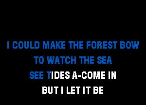 I COULD MAKE THE FOREST BOW
TO WATCH THE SEA
SEE TIDES A-COME IH
BUT I LET IT BE