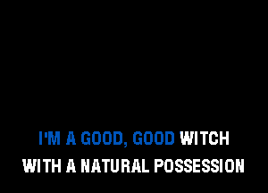 I'M A GOOD, GOOD WITCH
WITH A NATURAL POSSESSION