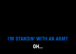 I'M STANDIN' WITH AN ARMY
0H...