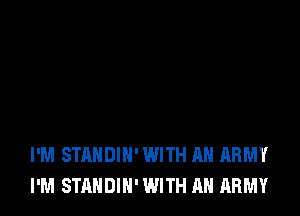 I'M STANDIN' WITH AN ARMY
I'M STANDIN' WITH AN ARMY