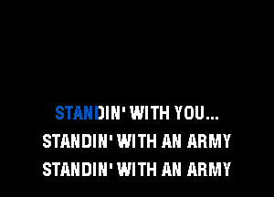 STANDIH' WITH YOU...
STANDIH' WITH AN ARMY
STANDIN' WITH AN ARMY