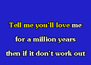 Tell me you'll love me
for a million years

then if it don't work out