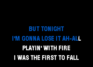 BUT TONIGHT
I'M GONNA LOSE IT AH-ALL
PLAYIN' WITH FIRE
I WAS THE FIRST TO FALL